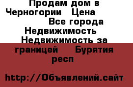 Продам дом в Черногории › Цена ­ 12 800 000 - Все города Недвижимость » Недвижимость за границей   . Бурятия респ.